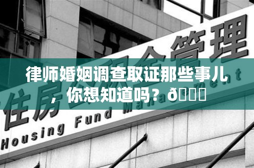 鹰潭律师婚姻调查取证那些事儿，你想知道吗？😎