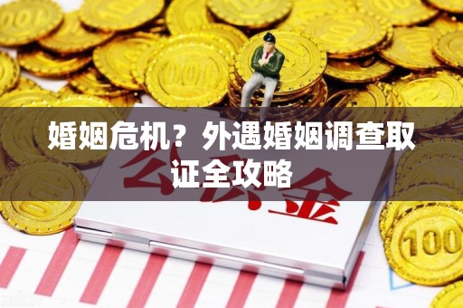 鹰潭婚姻危机？外遇婚姻调查取证全攻略