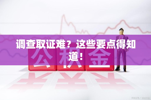 鹰潭调查取证难？这些要点得知道！