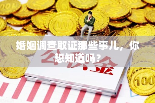 鹰潭婚姻调查取证那些事儿，你想知道吗？