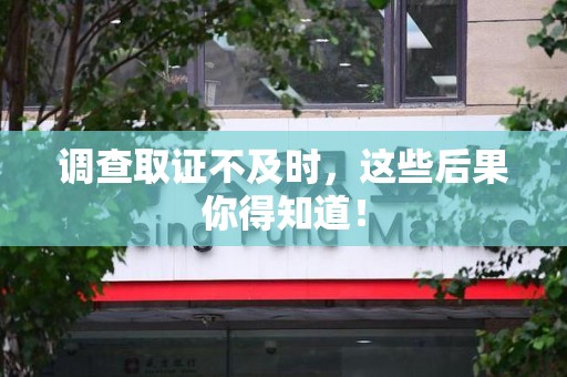 鹰潭调查取证不及时，这些后果你得知道！