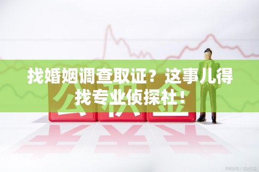 鹰潭找婚姻调查取证？这事儿得找专业侦探社！