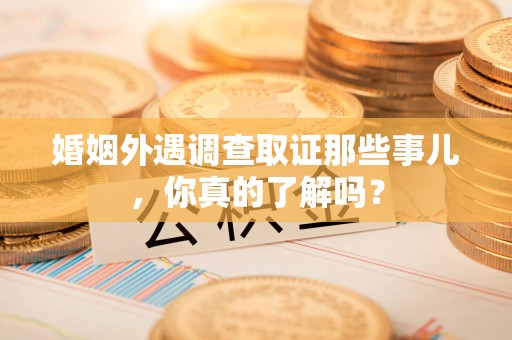 鹰潭婚姻外遇调查取证那些事儿，你真的了解吗？