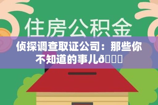 鹰潭侦探调查取证公司：那些你不知道的事儿😎