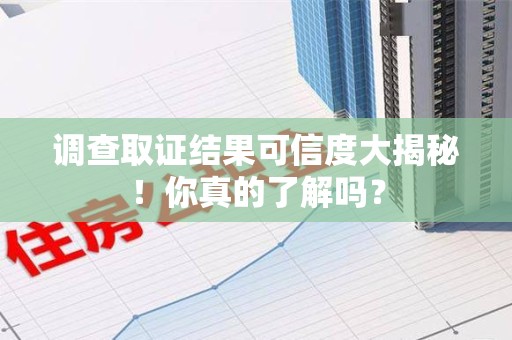 鹰潭调查取证结果可信度大揭秘！你真的了解吗？