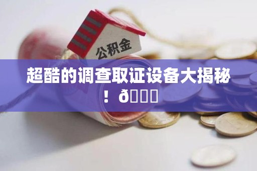 鹰潭超酷的调查取证设备大揭秘！😎