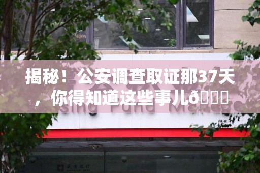 鹰潭揭秘！公安调查取证那37天，你得知道这些事儿😎