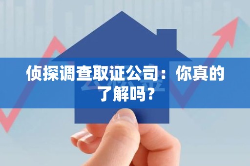 鹰潭侦探调查取证公司：你真的了解吗？