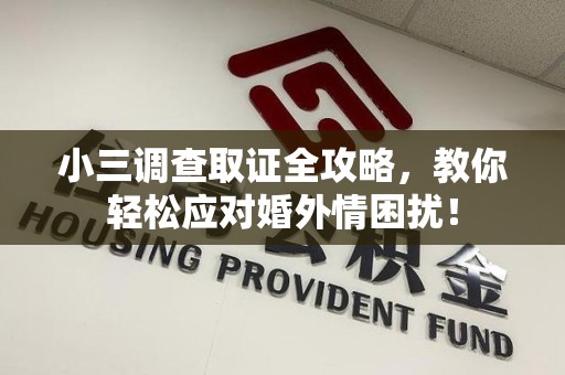 鹰潭小三调查取证全攻略，教你轻松应对婚外情困扰！
