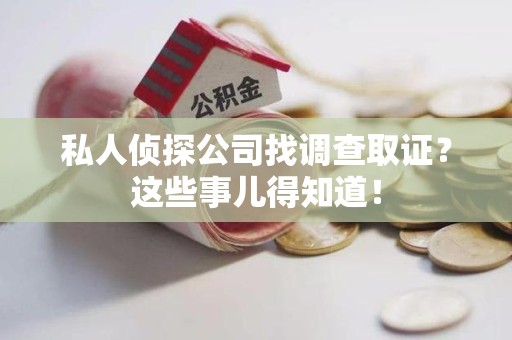 鹰潭私人侦探公司找调查取证？这些事儿得知道！