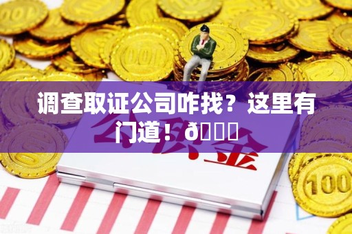 鹰潭调查取证公司咋找？这里有门道！😎