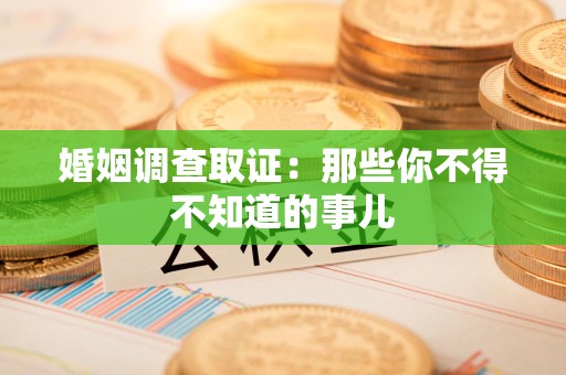 鹰潭婚姻调查取证：那些你不得不知道的事儿