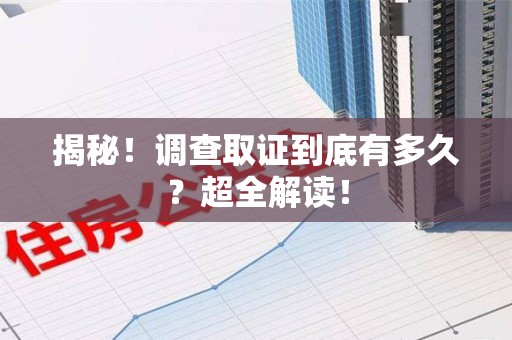 鹰潭揭秘！调查取证到底有多久？超全解读！