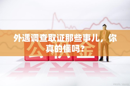 鹰潭外遇调查取证那些事儿，你真的懂吗？