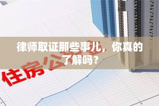 鹰潭律师取证那些事儿，你真的了解吗？
