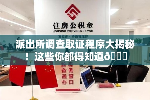 鹰潭派出所调查取证程序大揭秘！这些你都得知道😉