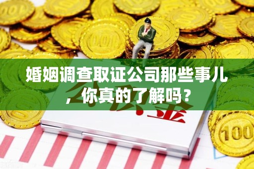鹰潭婚姻调查取证公司那些事儿，你真的了解吗？