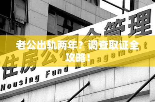 鹰潭老公出轨两年？调查取证全攻略！