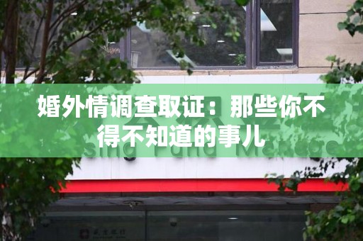 鹰潭婚外情调查取证：那些你不得不知道的事儿
